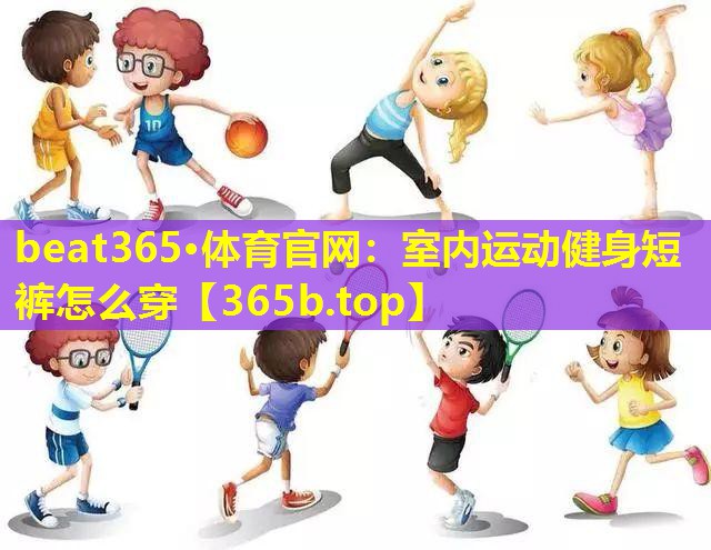 <strong>beat365·体育官网：室内运动健身短裤怎么穿</strong>