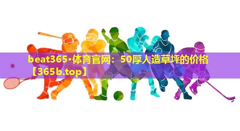 beat365·体育官网：50厚人造草坪的价格